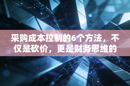 采购成本控制的6个方法，不仅是砍价，更是财务思维的降维打击