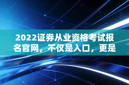 2022证券从业资格考试报名官网，不仅是入口，更是你金融梦想的起跑线