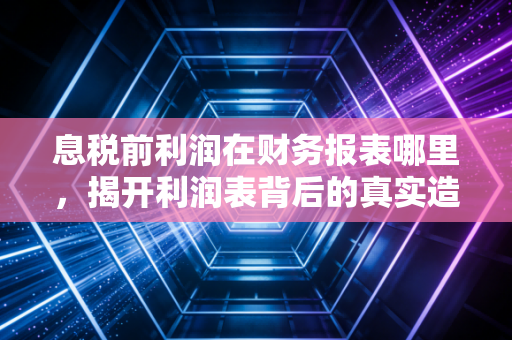 息税前利润在财务报表哪里，揭开利润表背后的真实造血能力