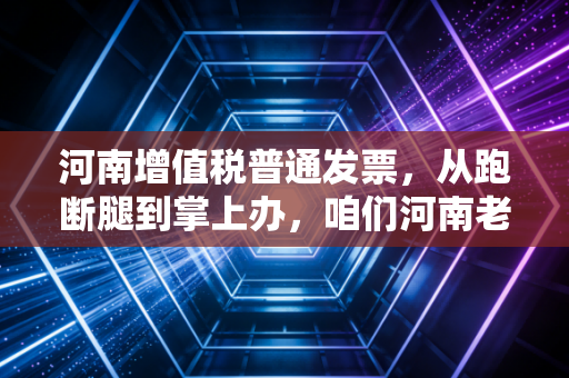 河南增值税普通发票，从跑断腿到掌上办，咱们河南老板的财税必修课