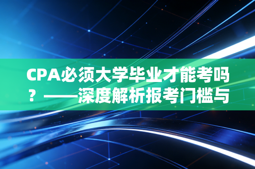 CPA必须大学毕业才能考吗？——深度解析报考门槛与在校生的最佳突围路径