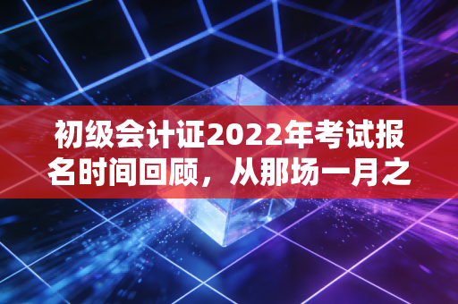 初级会计证2022年考试报名时间回顾,从那场一月之战看会计人的职业起点