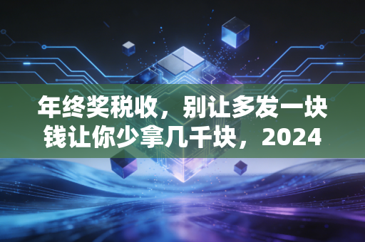 年终奖税收，别让多发一块钱让你少拿几千块，2024年最新避坑指南与深度思考