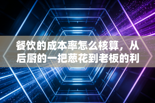 餐饮的成本率怎么核算，从后厨的一把葱花到老板的利润表