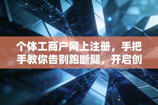 个体工商户网上注册，手把手教你告别跑断腿，开启创业第一站