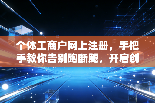 个体工商户网上注册，手把手教你告别跑断腿，开启创业第一站
