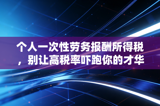 个人一次性劳务报酬所得税，别让高税率吓跑你的才华，这几点你必须懂