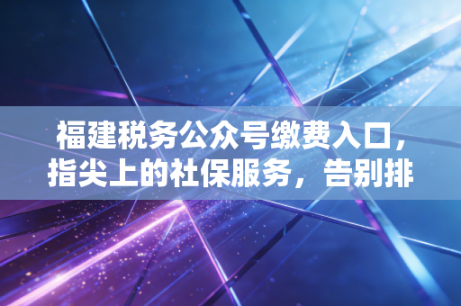 福建税务公众号缴费入口，指尖上的社保服务，告别排队烦恼的实操指南