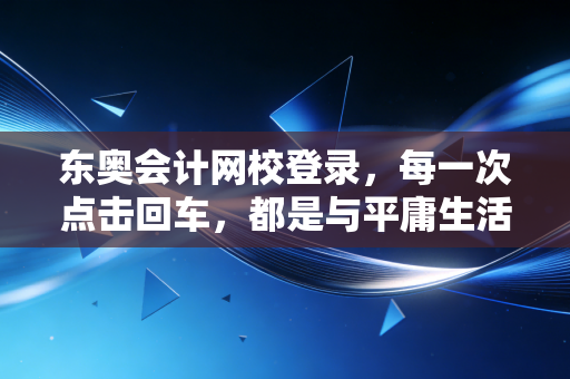 东奥会计网校登录，每一次点击回车，都是与平庸生活的无声宣战