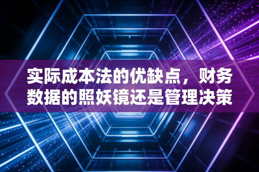 实际成本法的优缺点，财务数据的照妖镜还是管理决策的绊脚石？