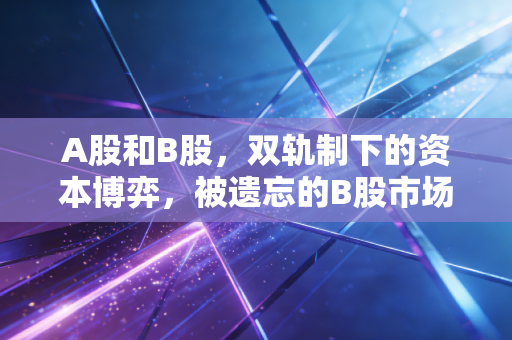 A股和B股，双轨制下的资本博弈，被遗忘的B股市场是价值洼地还是流动性陷阱？