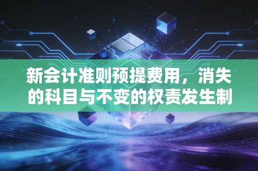 新会计准则预提费用，消失的科目与不变的权责发生制灵魂