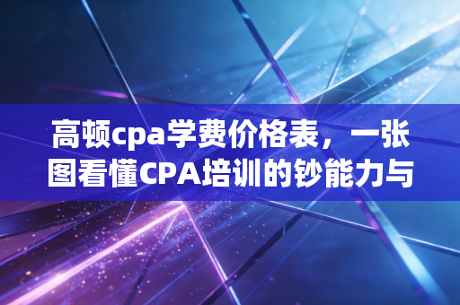 高顿cpa学费价格表，一张图看懂CPA培训的钞能力与性价比，这笔账到底怎么算？