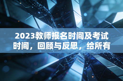 2023教师报名时间及考试时间，回顾与反思，给所有追梦人的深度指南