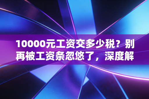 10000元工资交多少税？别再被工资条忽悠了，深度解析你的钱都去哪了