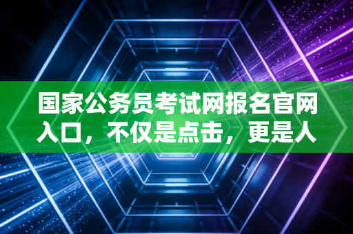 国家公务员考试网报名官网入口，不仅是点击，更是人生岔路口的抉择