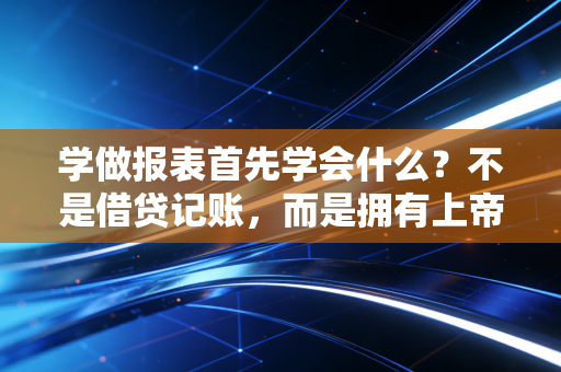 学做报表首先学会什么？不是借贷记账，而是拥有上帝视角的商业逻辑
