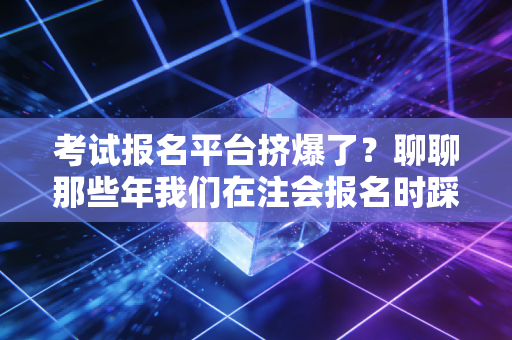 考试报名平台挤爆了？聊聊那些年我们在注会报名时踩过的坑与心态调整
