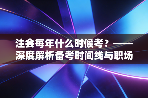 注会每年什么时候考？——深度解析备考时间线与职场人的生存博弈