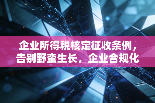 企业所得税核定征收条例，告别野蛮生长，企业合规化转型的必经之路