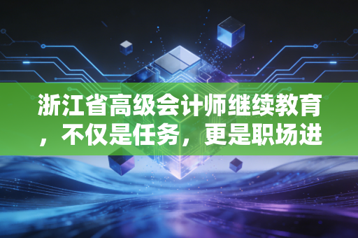 浙江省高级会计师继续教育，不仅是任务，更是职场进阶的必修课