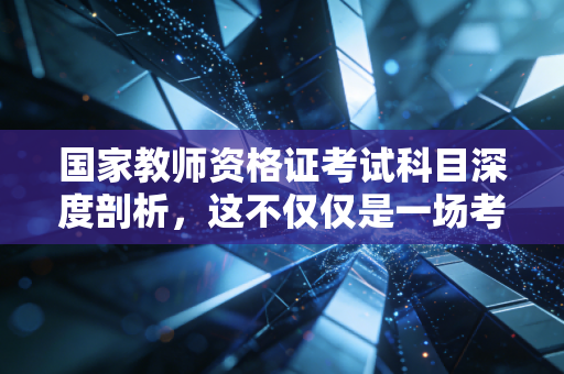 国家教师资格证考试科目深度剖析，这不仅仅是一场考试，更是教育初心的试金石