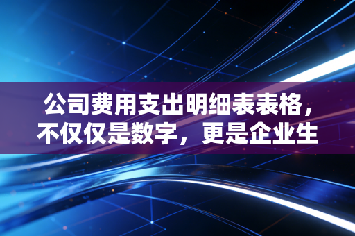 公司费用支出明细表表格，不仅仅是数字，更是企业生存的体检报告