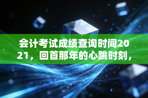 会计考试成绩查询时间2021,回首那年的心跳时刻,聊聊CPA背后的真实人生