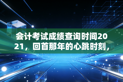 会计考试成绩查询时间2021，回首那年的心跳时刻，聊聊CPA背后的真实人生