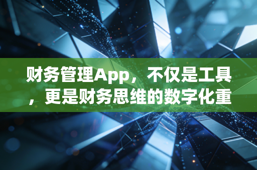 财务管理App,不仅是工具,更是财务思维的数字化重塑