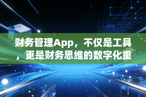 财务管理App，不仅是工具，更是财务思维的数字化重塑