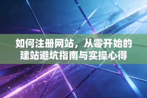 如何注册网站,从零开始的建站避坑指南与实操心得