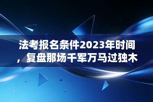 法考报名条件2023年时间,复盘那场千军万马过独木桥的战役与注会人的进阶思考