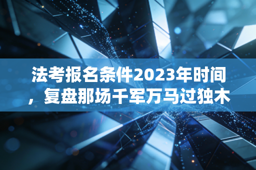 法考报名条件2023年时间,复盘那场千军万马过独木桥的战役与注会人的进阶思考