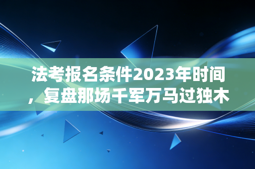 法考报名条件2023年时间，复盘那场千军万马过独木桥的战役与注会人的进阶思考