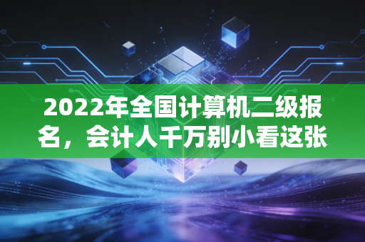 2022年全国计算机二级报名,会计人千万别小看这张证,它是你职场进阶的隐形翅膀