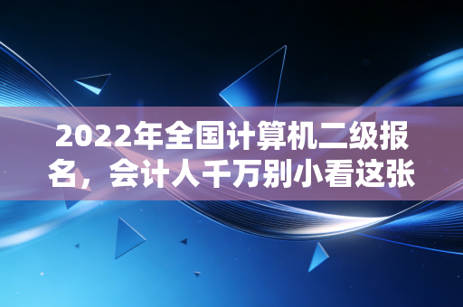 2022年全国计算机二级报名，会计人千万别小看这张证，它是你职场进阶的隐形翅膀