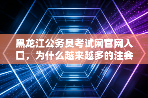 黑龙江公务员考试网官网入口，为什么越来越多的注会人开始关注这个链接？