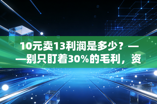 10元卖13利润是多少？——别只盯着30%的毛利，资深CPA告诉你商业逻辑的残酷真相