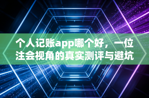 个人记账app哪个好，一位注会视角的真实测评与避坑指南