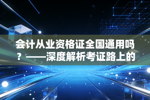 会计从业资格证全国通用吗？——深度解析考证路上的那些坑与机遇