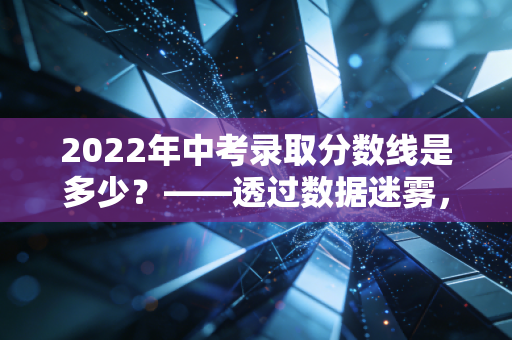2022年中考录取分数线是多少?——透过数据迷雾,读懂教育分流的账本与现实