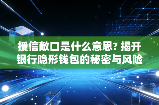 授信敞口是什么意思? 揭开银行隐形钱包的秘密与风险博弈
