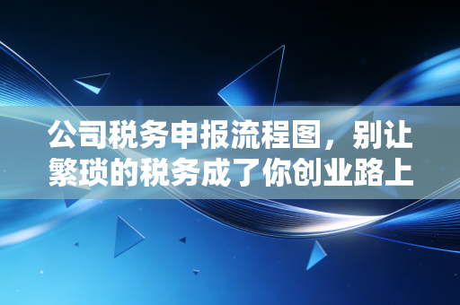 公司税务申报流程图，别让繁琐的税务成了你创业路上的拦路虎