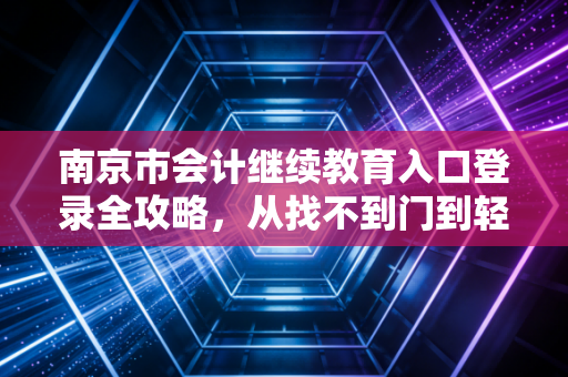 南京市会计继续教育入口登录全攻略，从找不到门到轻松拿证的心路历程
