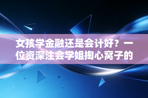 女孩学金融还是会计好？一位资深注会学姐掏心窝子的实话实说