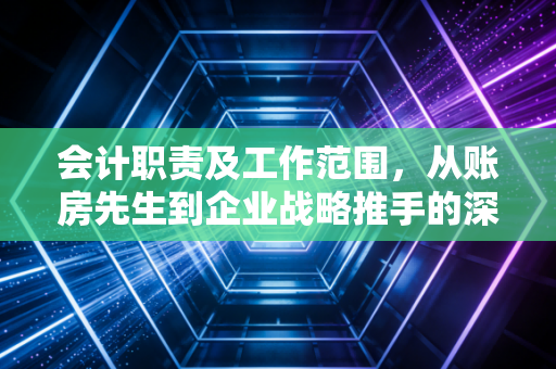 会计职责及工作范围,从账房先生到企业战略推手的深度剖析