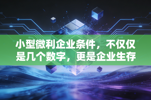 小型微利企业条件，不仅仅是几个数字，更是企业生存的减负红线