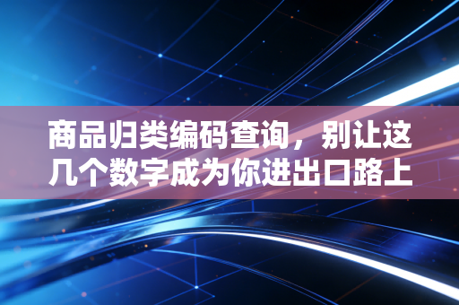 商品归类编码查询，别让这几个数字成为你进出口路上的隐形地雷