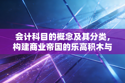 会计科目的概念及其分类，构建商业帝国的乐高积木与底层逻辑